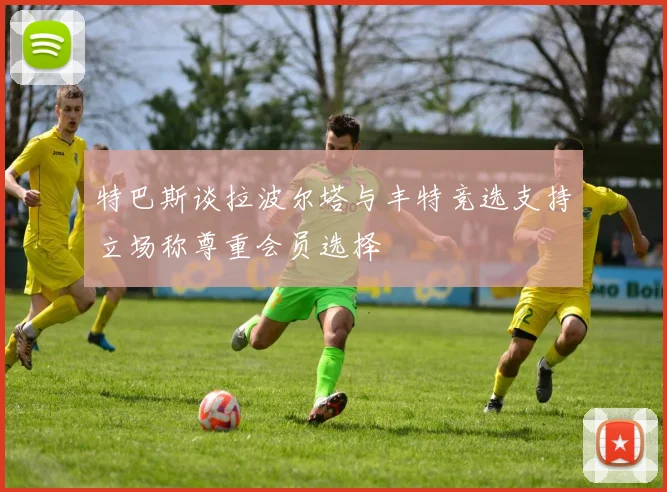 特巴斯谈拉波尔塔与丰特竞选支持立场称尊重会员选择