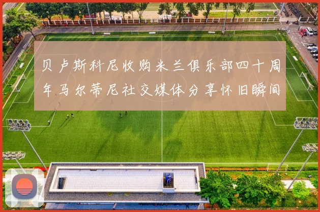 贝卢斯科尼收购米兰俱乐部四十周年马尔蒂尼社交媒体分享怀旧瞬间