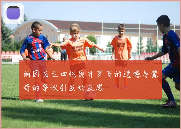 纳因戈兰回忆离开罗马的遗憾与蒙奇的争议引发的反思