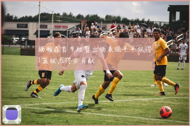 杨瀚森首节短暂出场表现平平仅得1篮板无得分贡献