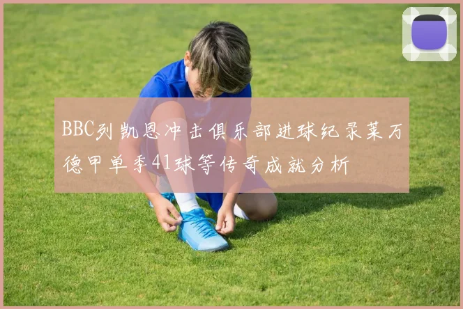 BBC列凯恩冲击俱乐部进球纪录莱万德甲单季41球等传奇成就分析