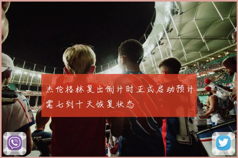 杰伦格林复出倒计时正式启动预计需七到十天恢复状态