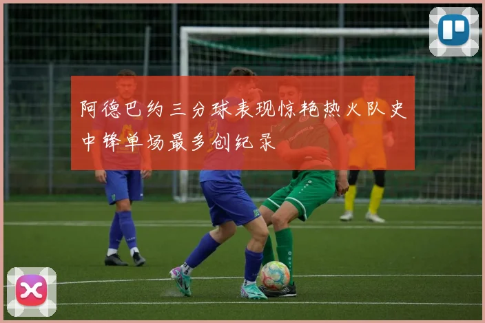 阿德巴约三分球表现惊艳热火队史中锋单场最多创纪录