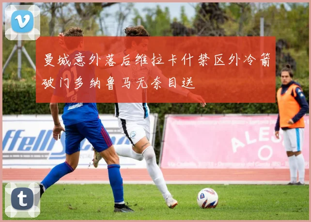 曼城意外落后维拉卡什禁区外冷箭破门多纳鲁马无奈目送