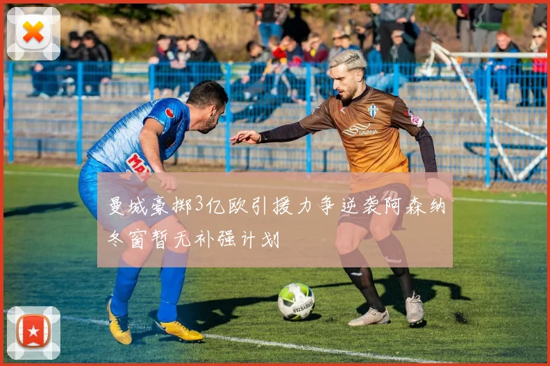 曼城豪掷3亿欧引援力争逆袭阿森纳冬窗暂无补强计划