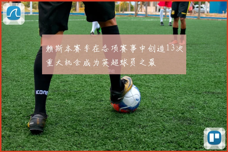 赖斯本赛季在各项赛事中创造13次重大机会成为英超球员之最