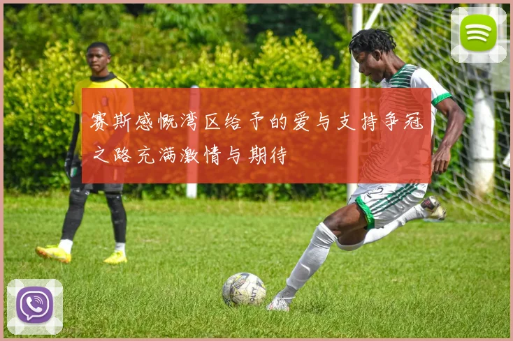 赛斯感慨湾区给予的爱与支持争冠之路充满激情与期待