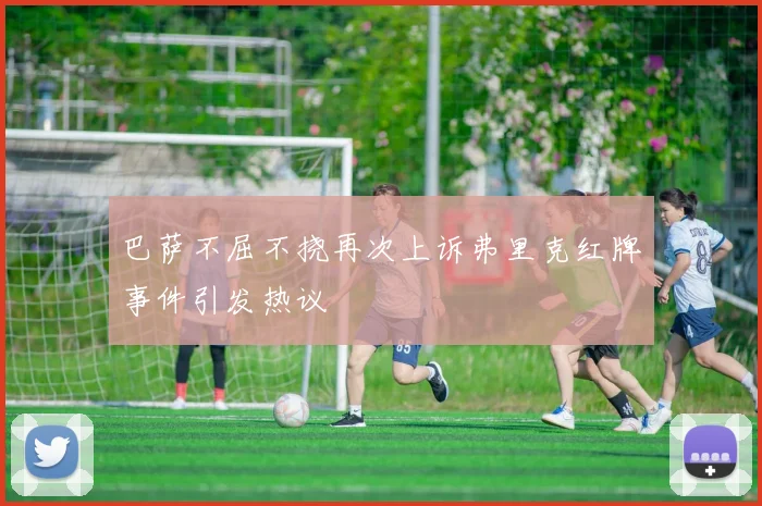 巴萨不屈不挠再次上诉弗里克红牌事件引发热议