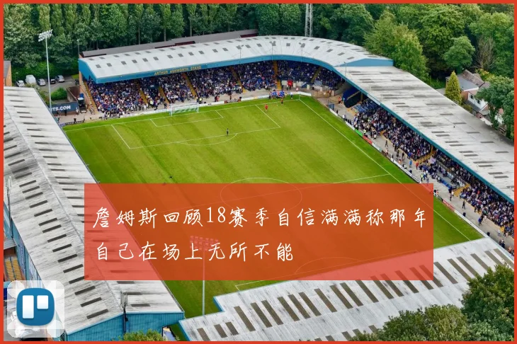 詹姆斯回顾18赛季自信满满称那年自己在场上无所不能