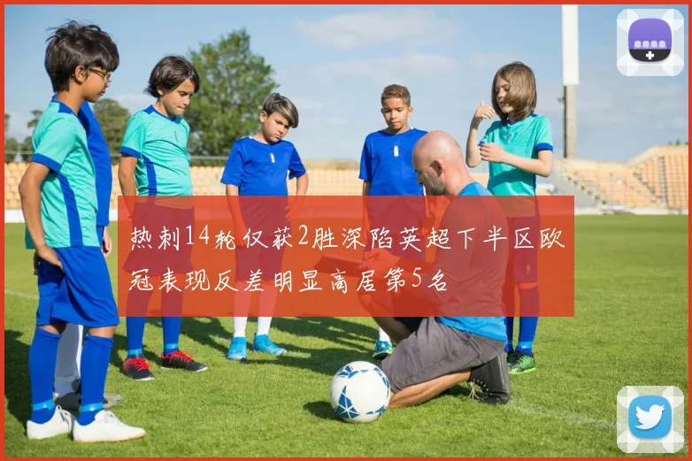 热刺14轮仅获2胜深陷英超下半区欧冠表现反差明显高居第5名