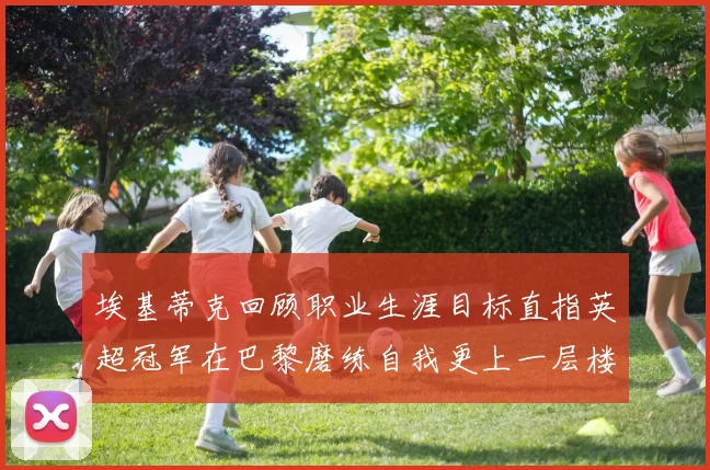 埃基蒂克回顾职业生涯目标直指英超冠军在巴黎磨练自我更上一层楼