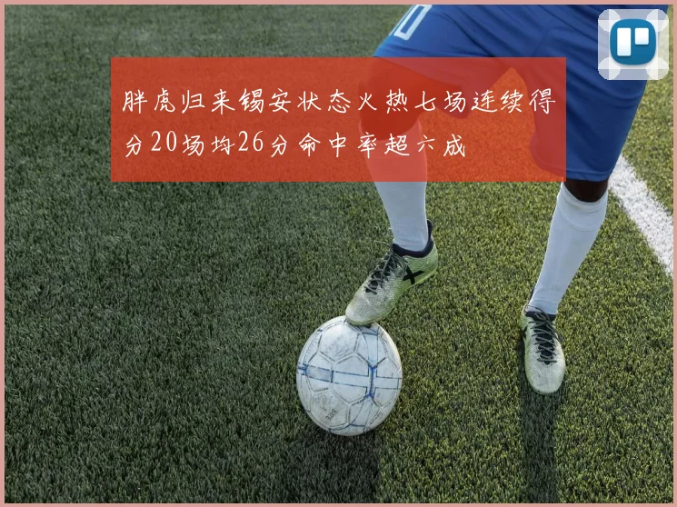 胖虎归来锡安状态火热七场连续得分20场均26分命中率超六成