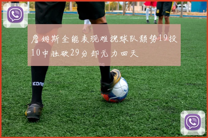 詹姆斯全能表现难挽球队颓势19投10中独砍29分却无力回天