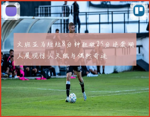 文班亚马短短8分钟狂砍25分逆袭湖人展现惊人天赋与偶然奇迹