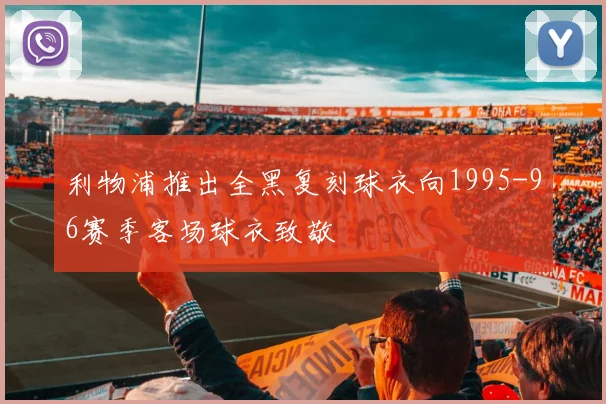 利物浦推出全黑复刻球衣向1995-96赛季客场球衣致敬
