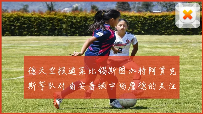 德天空报道莱比锡斯图加特阿贾克斯等队对南安普顿中场詹德的关注情况