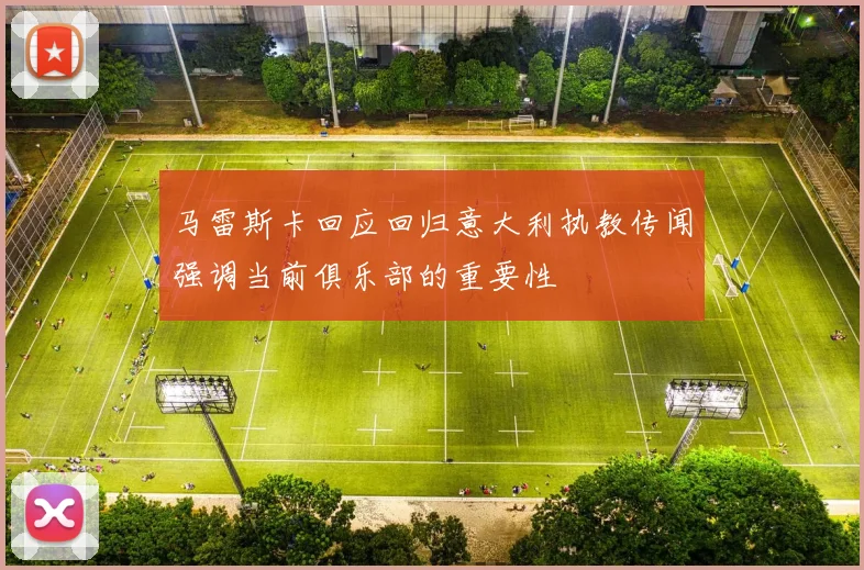 马雷斯卡回应回归意大利执教传闻强调当前俱乐部的重要性