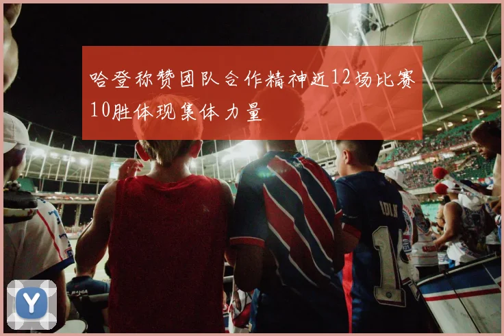 哈登称赞团队合作精神近12场比赛10胜体现集体力量