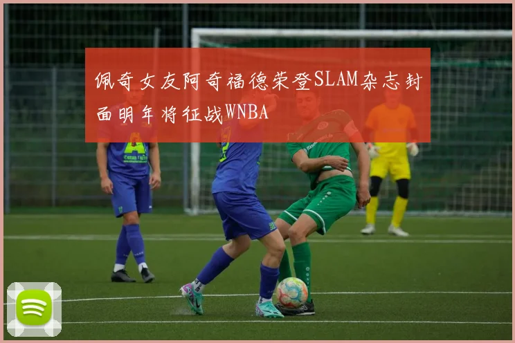 佩奇女友阿奇福德荣登SLAM杂志封面明年将征战WNBA