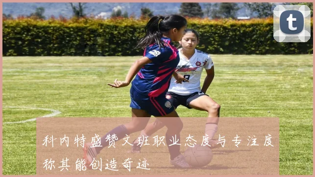 科内特盛赞文班职业态度与专注度称其能创造奇迹
