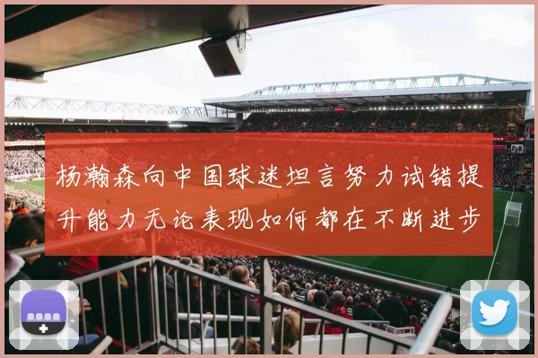 杨瀚森向中国球迷坦言努力试错提升能力无论表现如何都在不断进步