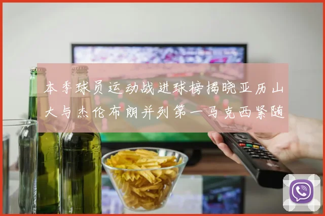 本季球员运动战进球榜揭晓亚历山大与杰伦布朗并列第一马克西紧随其后