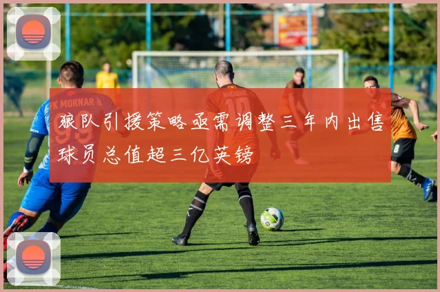 狼队引援策略亟需调整三年内出售球员总值超三亿英镑