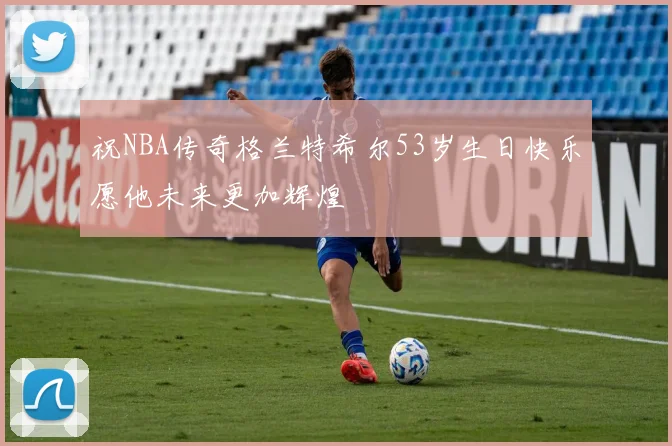 祝NBA传奇格兰特希尔53岁生日快乐愿他未来更加辉煌