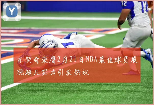 东契奇荣膺2月21日NBA最佳球员展现超凡实力引发热议