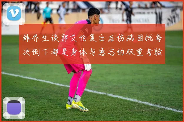 韩乔生谈郭艾伦复出后伤病困扰每次倒下都是身体与意志的双重考验