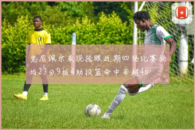 克尼佩尔表现抢眼近期四场比赛场均23分9板4助投篮命中率超46