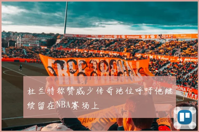 杜兰特称赞威少传奇地位呼吁他继续留在NBA赛场上